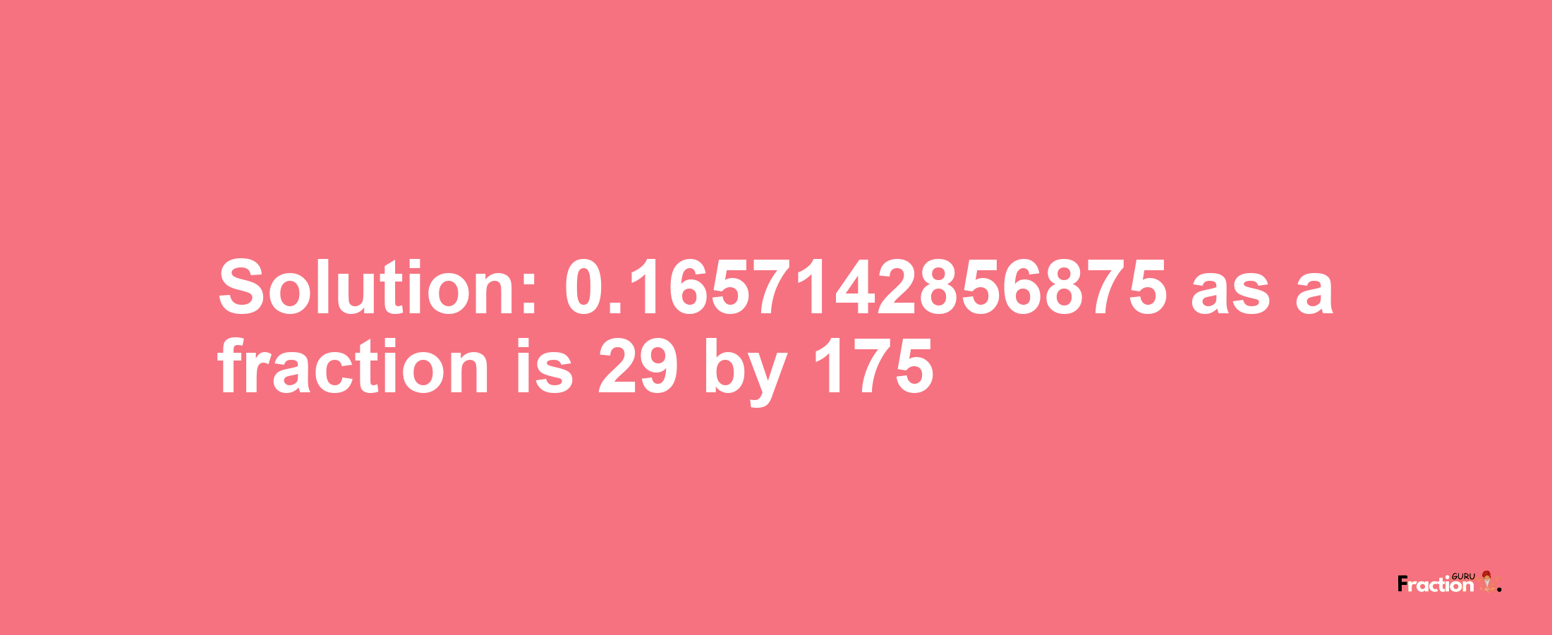 Solution:0.1657142856875 as a fraction is 29/175